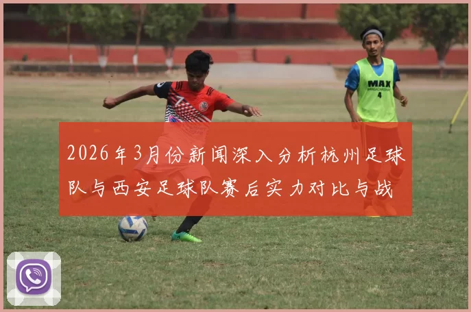 2026年3月份新闻深入分析杭州足球队与西安足球队赛后实力对比与战术复盘