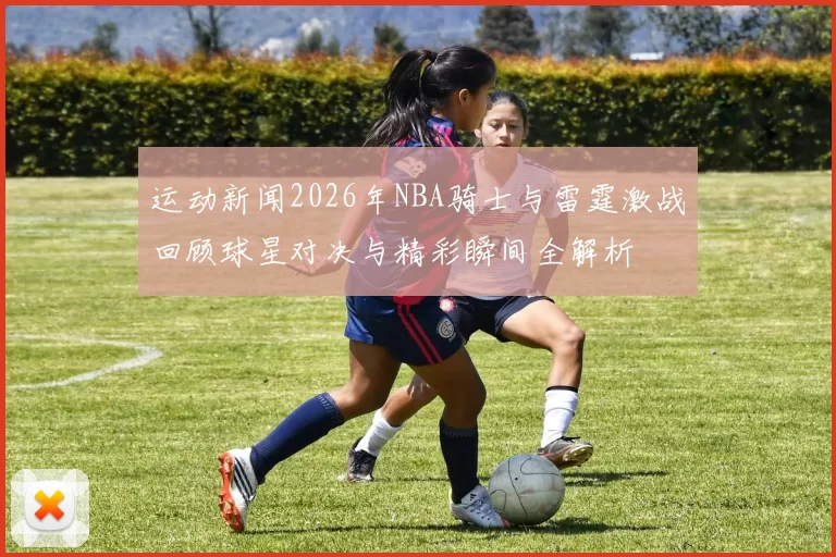 运动新闻2026年NBA骑士与雷霆激战回顾球星对决与精彩瞬间全解析