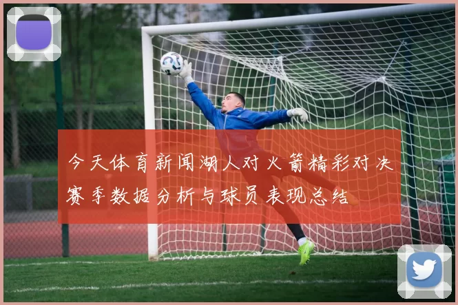 今天体育新闻湖人对火箭精彩对决赛季数据分析与球员表现总结