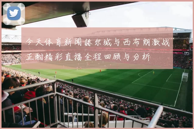 今天体育新闻赫尔城与西布朗激战正酣精彩直播全程回顾与分析