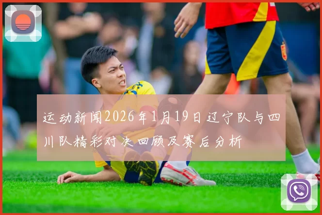 运动新闻2026年1月19日辽宁队与四川队精彩对决回顾及赛后分析