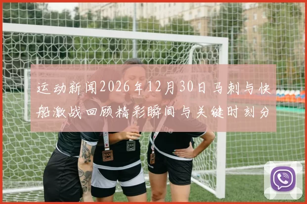 运动新闻2026年12月30日马刺与快船激战回顾精彩瞬间与关键时刻分析